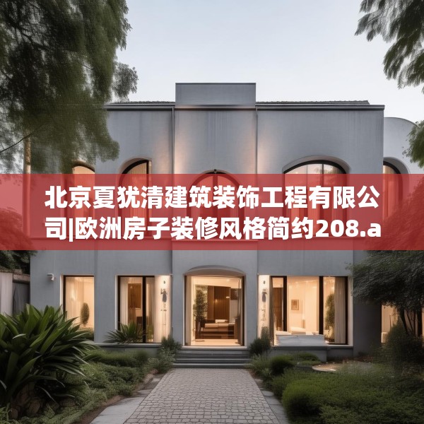 北京夏犹清建筑装饰工程有限公司|欧洲房子装修风格简约208.a84b85c88fgy.95sdA