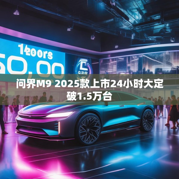 问界M9 2025款上市24小时大定破1.5万台