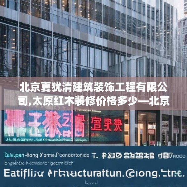 北京夏犹清建筑装饰工程有限公司,太原红木装修价格多少—北京夏犹清建筑装饰工程有限公司617.a493b494c497fgy.504fds