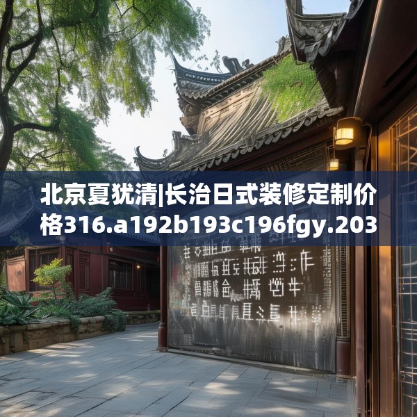 北京夏犹清|长治日式装修定制价格316.a192b193c196fgy.203sdA