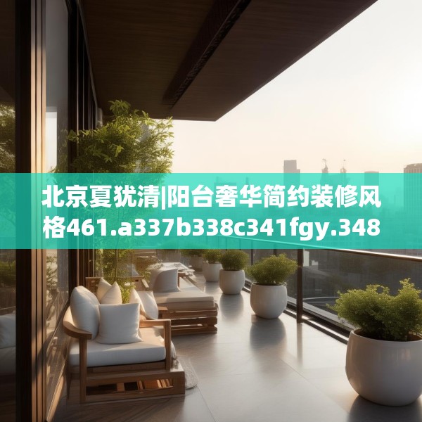 北京夏犹清|阳台奢华简约装修风格461.a337b338c341fgy.348cvcx