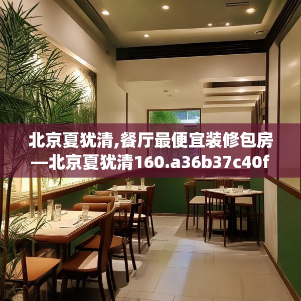 北京夏犹清,餐厅最便宜装修包房—北京夏犹清160.a36b37c40fgy.47dewqe
