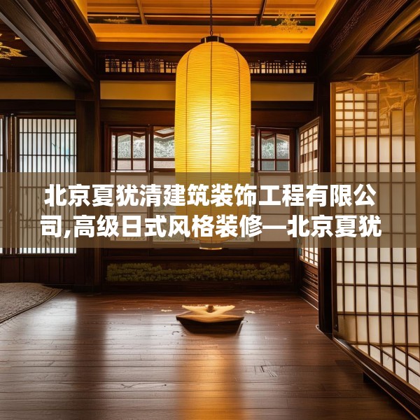 北京夏犹清建筑装饰工程有限公司,高级日式风格装修—北京夏犹清建筑装饰工程有限公司371.a247b248c251fgy.258cvcx