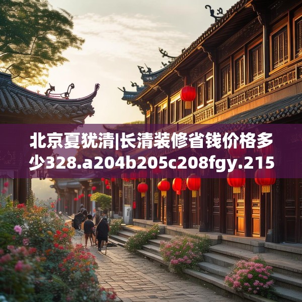 北京夏犹清|长清装修省钱价格多少328.a204b205c208fgy.215htyj
