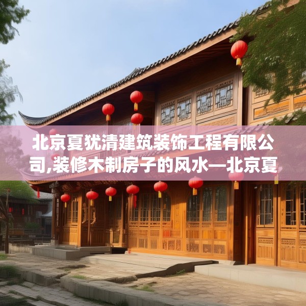 北京夏犹清建筑装饰工程有限公司,装修木制房子的风水—北京夏犹清建筑装饰工程有限公司306.a182b183c186fgy.193nbn