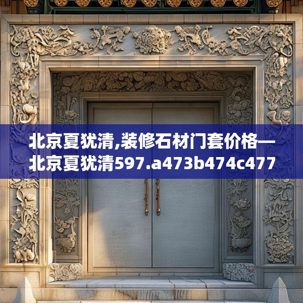 北京夏犹清,装修石材门套价格—北京夏犹清597.a473b474c477fgy.484uyk