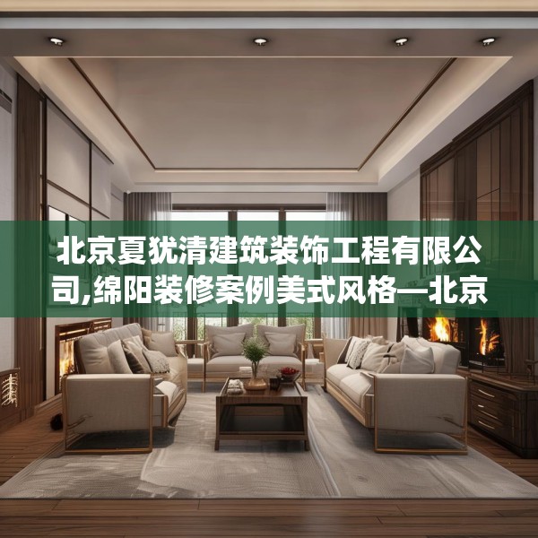 北京夏犹清建筑装饰工程有限公司,绵阳装修案例美式风格—北京夏犹清建筑装饰工程有限公司460.a336b337c340fgy.347sdA