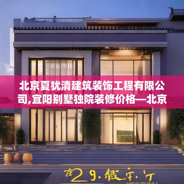 北京夏犹清建筑装饰工程有限公司,宜阳别墅独院装修价格—北京夏犹清建筑装饰工程有限公司209.a85b86c89fgy.96cvcx