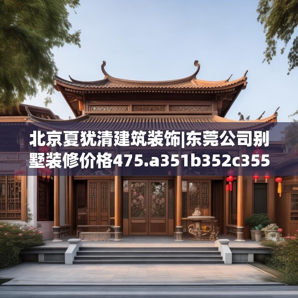 北京夏犹清建筑装饰|东莞公司别墅装修价格475.a351b352c355fgy.362fdsfds