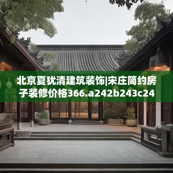 北京夏犹清建筑装饰|宋庄简约房子装修价格366.a242b243c246fgy.253dsfds