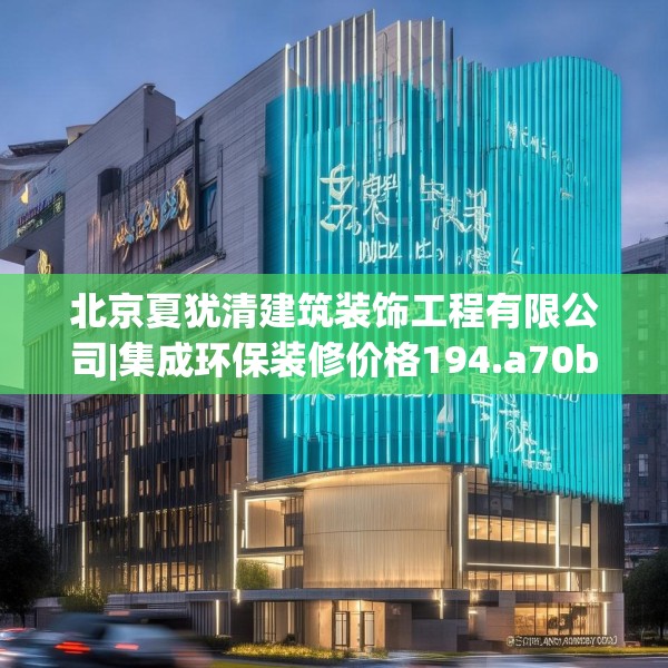 北京夏犹清建筑装饰工程有限公司|集成环保装修价格194.a70b71c74fgy.81xczxv