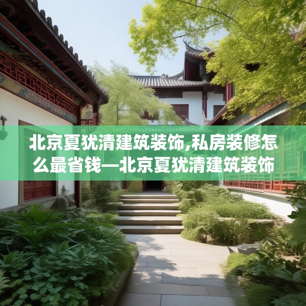 北京夏犹清建筑装饰,私房装修怎么最省钱—北京夏犹清建筑装饰486.a362b363c366fgy.373nbn