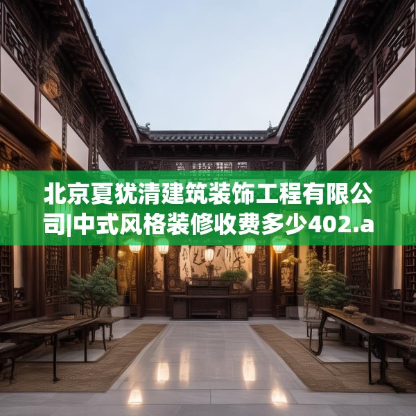 北京夏犹清建筑装饰工程有限公司|中式风格装修收费多少402.a278b279c282fgy.289dsfds