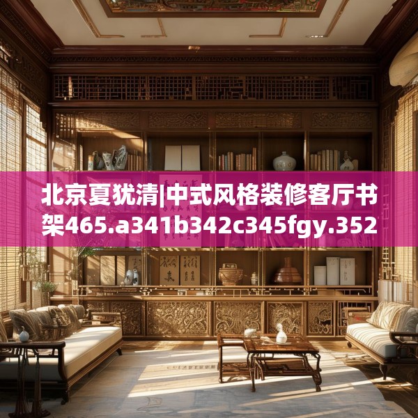 北京夏犹清|中式风格装修客厅书架465.a341b342c345fgy.352fhsg