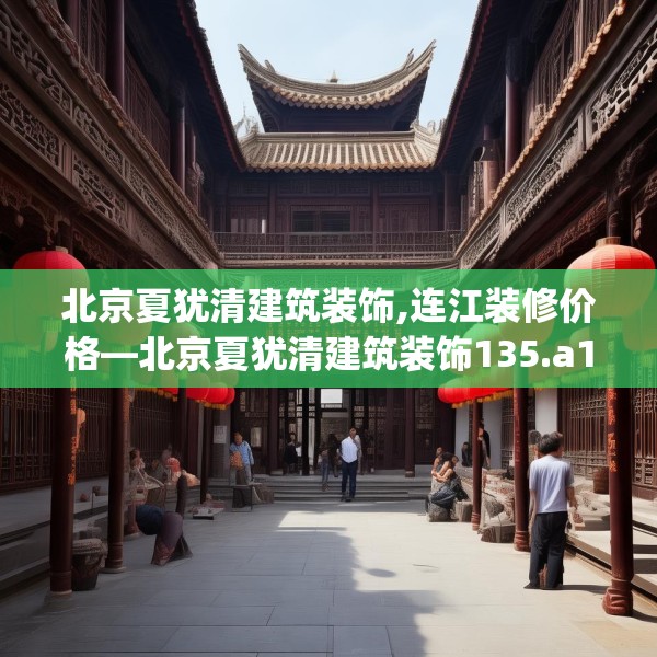 北京夏犹清建筑装饰,连江装修价格—北京夏犹清建筑装饰135.a11b12c15fgy.22fghfd
