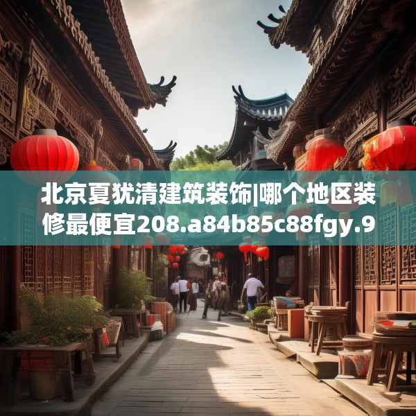 北京夏犹清建筑装饰|哪个地区装修最便宜208.a84b85c88fgy.95sdA