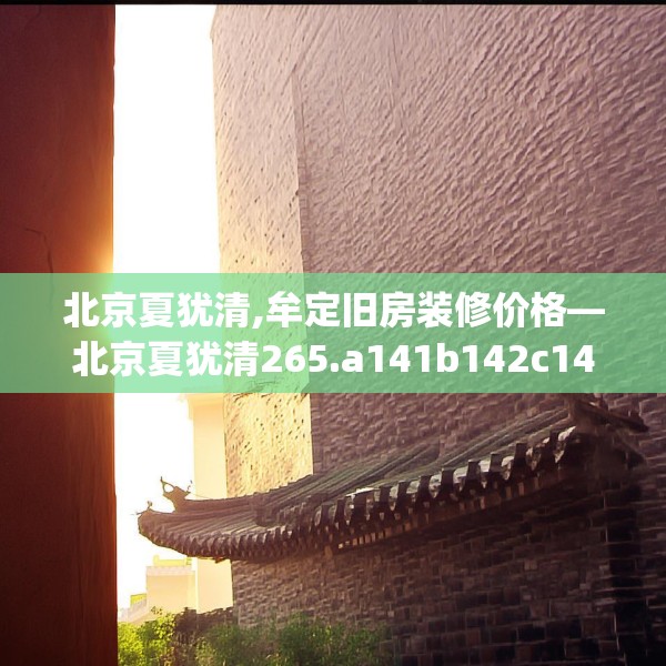 北京夏犹清,牟定旧房装修价格—北京夏犹清265.a141b142c145fgy.152poiy