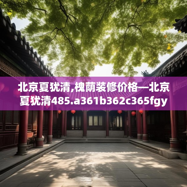 北京夏犹清,槐荫装修价格—北京夏犹清485.a361b362c365fgy.372bnbn