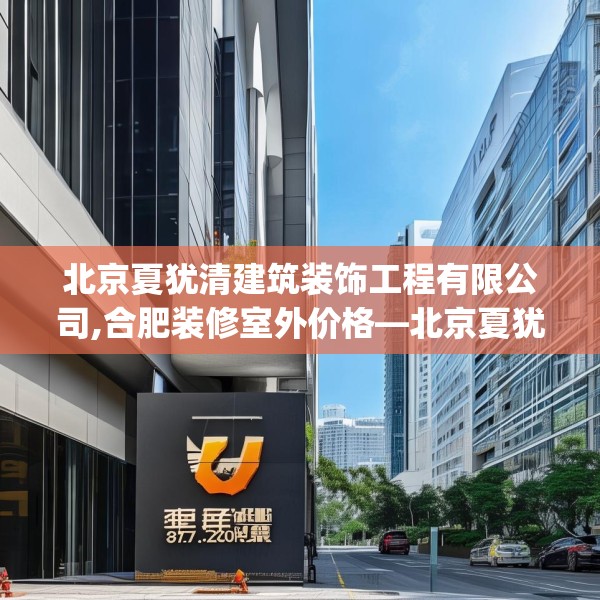 北京夏犹清建筑装饰工程有限公司,合肥装修室外价格—北京夏犹清建筑装饰工程有限公司317.a193b194c197fgy.204cvcx
