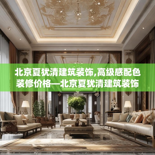 北京夏犹清建筑装饰,高级感配色装修价格—北京夏犹清建筑装饰255.a131b132c135fgy.142uyk