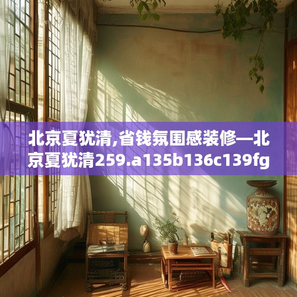 北京夏犹清,省钱氛围感装修—北京夏犹清259.a135b136c139fgy.146fdsfds