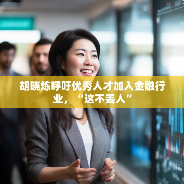 胡晓炼呼吁优秀人才加入金融行业，“这不丢人”