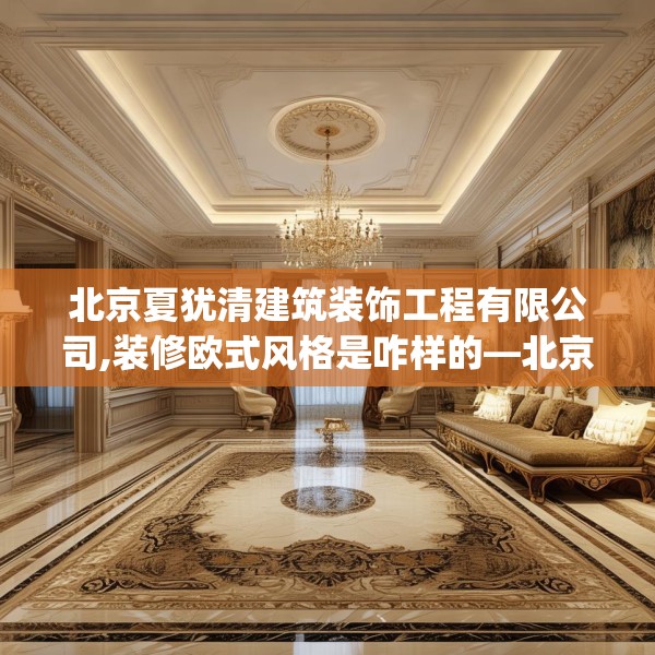 北京夏犹清建筑装饰工程有限公司,装修欧式风格是咋样的—北京夏犹清建筑装饰工程有限公司536.a412b413c416fgy.423xczxv