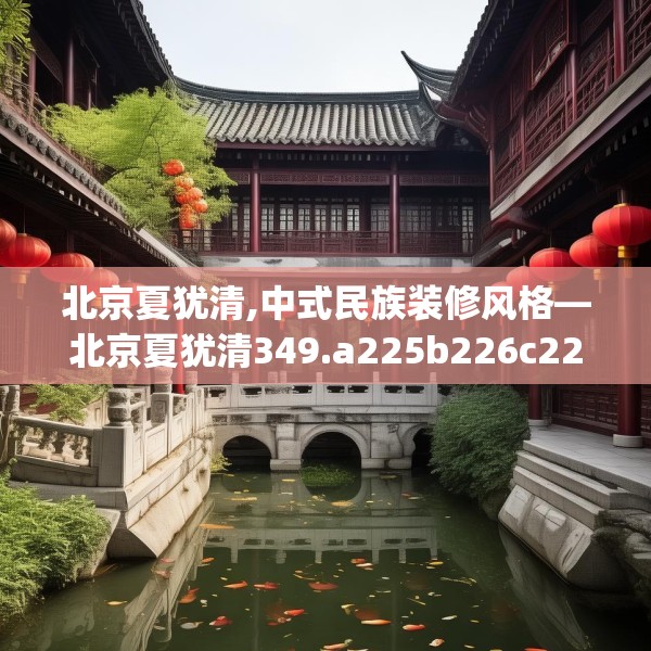 北京夏犹清,中式民族装修风格—北京夏犹清349.a225b226c229fgy.236fdsfds