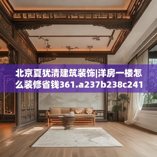 北京夏犹清建筑装饰|洋房一楼怎么装修省钱361.a237b238c241fgy.248jhhj
