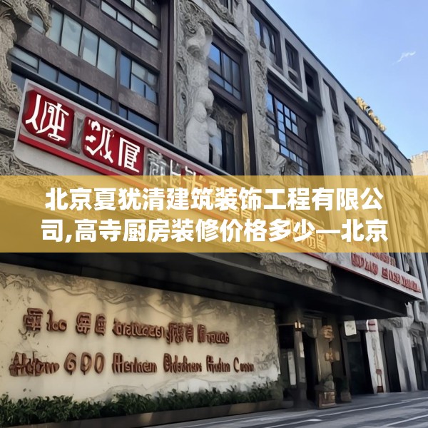 北京夏犹清建筑装饰工程有限公司,高寺厨房装修价格多少—北京夏犹清建筑装饰工程有限公司543.a419b420c423fgy.430uyk