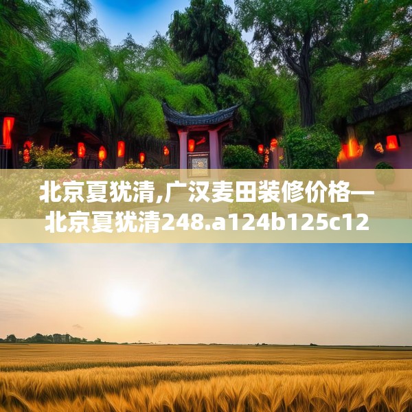 北京夏犹清,广汉麦田装修价格—北京夏犹清248.a124b125c128fgy.135xczxv