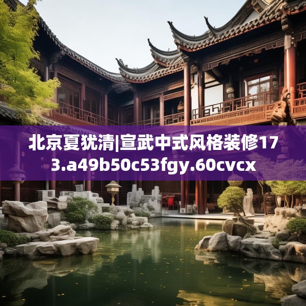 北京夏犹清|宣武中式风格装修173.a49b50c53fgy.60cvcx
