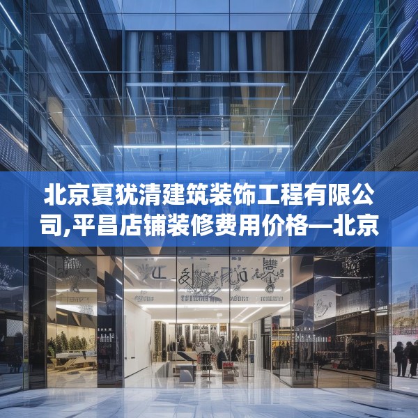 北京夏犹清建筑装饰工程有限公司,平昌店铺装修费用价格—北京夏犹清建筑装饰工程有限公司265.a141b142c145fgy.152poiy