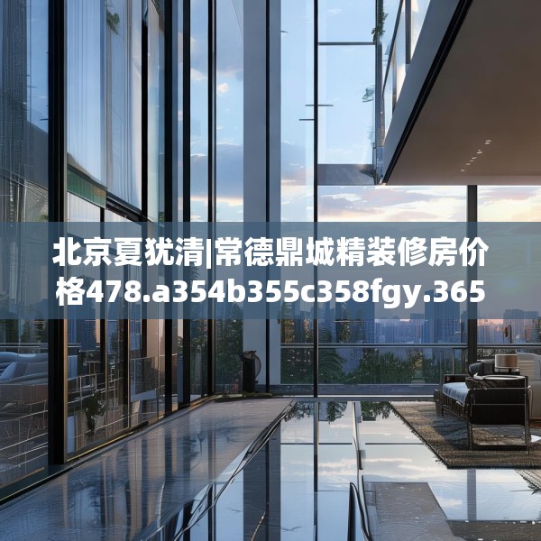 北京夏犹清|常德鼎城精装修房价格478.a354b355c358fgy.365sdA