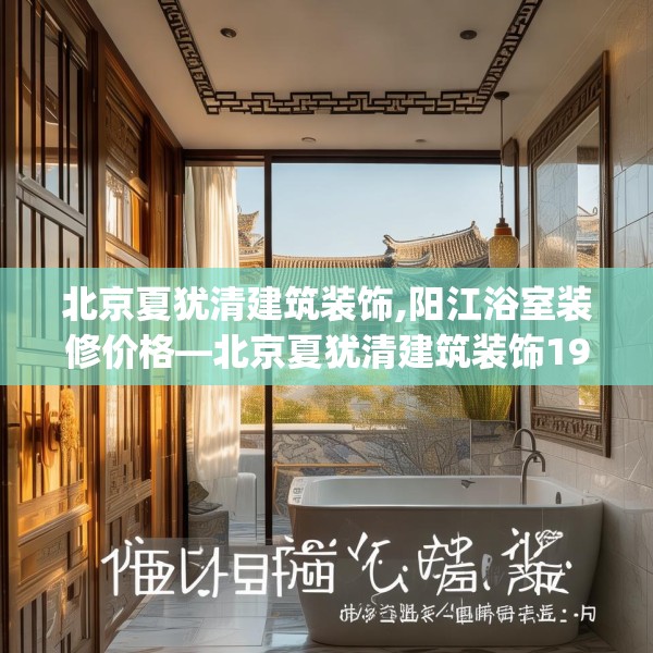 北京夏犹清建筑装饰,阳江浴室装修价格—北京夏犹清建筑装饰194.a70b71c74fgy.81xczxv