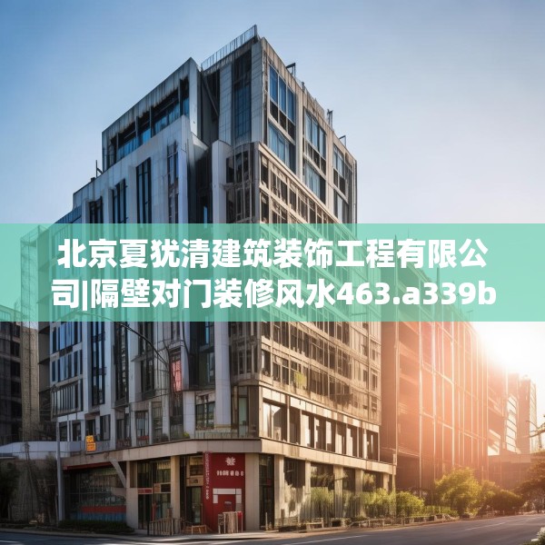 北京夏犹清建筑装饰工程有限公司|隔壁对门装修风水463.a339b340c343fgy.350poiy