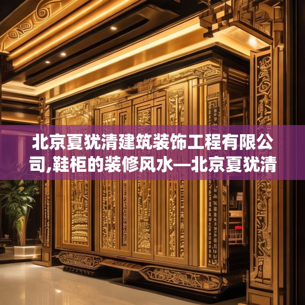 北京夏犹清建筑装饰工程有限公司,鞋柜的装修风水—北京夏犹清建筑装饰工程有限公司550.a426b427c430fgy.437sdA