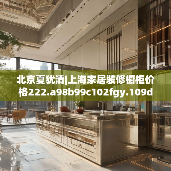 北京夏犹清|上海家居装修橱柜价格222.a98b99c102fgy.109dsfds
