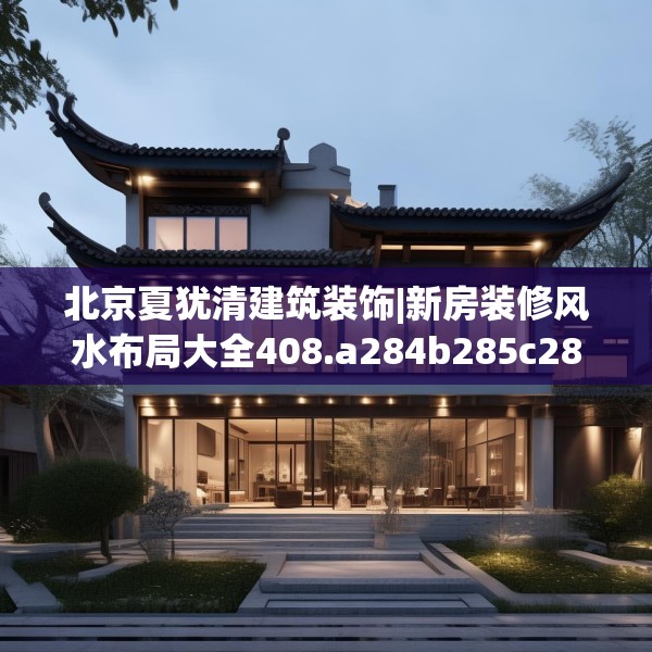 北京夏犹清建筑装饰|新房装修风水布局大全408.a284b285c288fgy.295lkjl