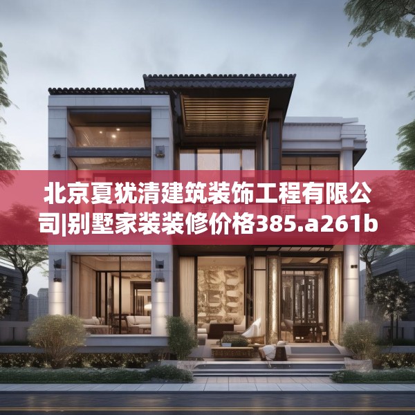 北京夏犹清建筑装饰工程有限公司|别墅家装装修价格385.a261b262c265fgy.272fdsfds