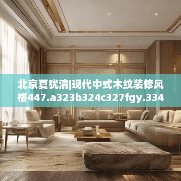 北京夏犹清|现代中式木纹装修风格447.a323b324c327fgy.334fhsg