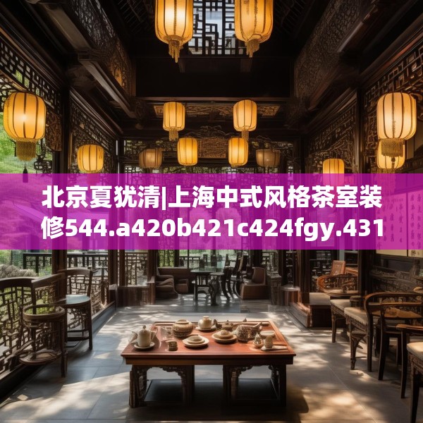北京夏犹清|上海中式风格茶室装修544.a420b421c424fgy.431htyj