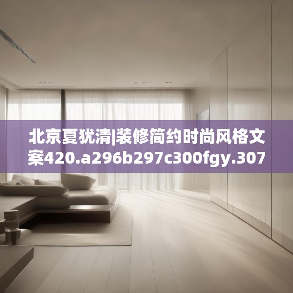 北京夏犹清|装修简约时尚风格文案420.a296b297c300fgy.307dsfds