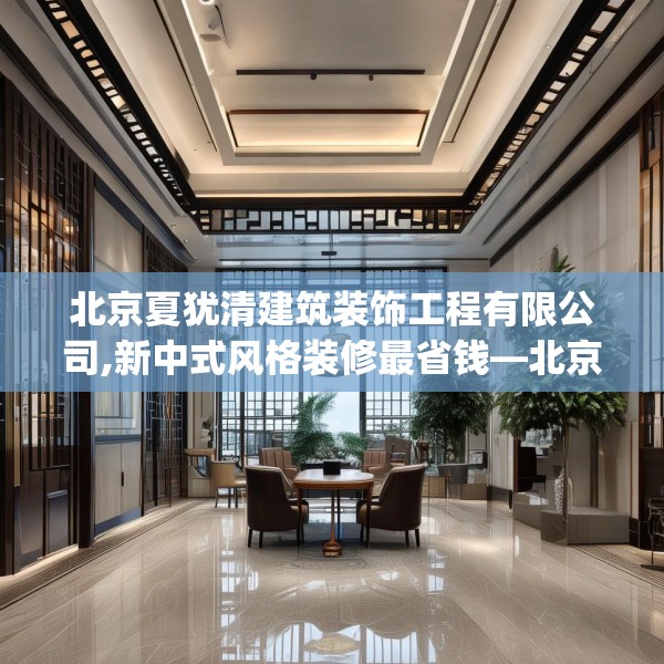 北京夏犹清建筑装饰工程有限公司,新中式风格装修最省钱—北京夏犹清建筑装饰工程有限公司414.a290b291c294fgy.301nbn