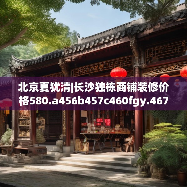 北京夏犹清|长沙独栋商铺装修价格580.a456b457c460fgy.467htyj