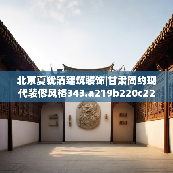 北京夏犹清建筑装饰|甘肃简约现代装修风格343.a219b220c223fgy.230jhhj