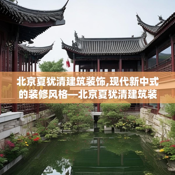 北京夏犹清建筑装饰,现代新中式的装修风格—北京夏犹清建筑装饰410.a286b287c290fgy.297xczxv