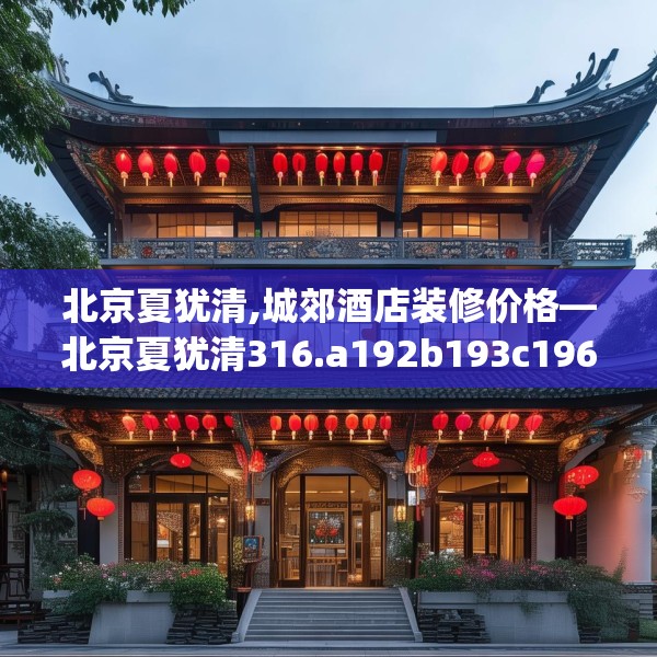 北京夏犹清,城郊酒店装修价格—北京夏犹清316.a192b193c196fgy.203sdA