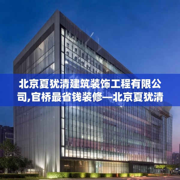 北京夏犹清建筑装饰工程有限公司,官桥最省钱装修—北京夏犹清建筑装饰工程有限公司160.a36b37c40fgy.47dewqe
