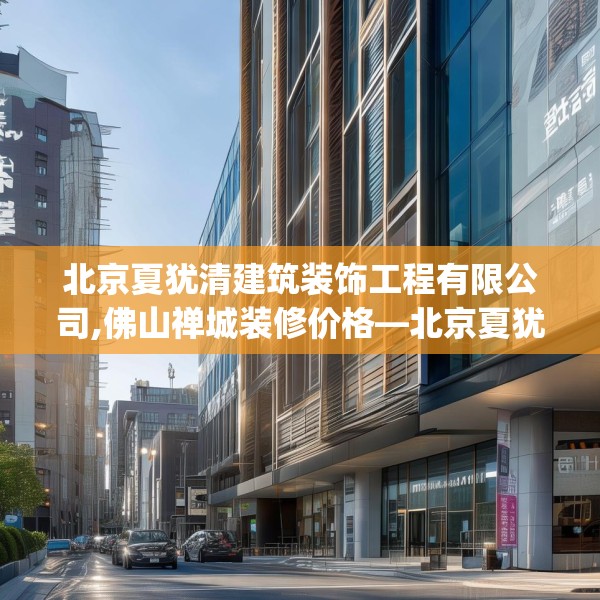 北京夏犹清建筑装饰工程有限公司,佛山禅城装修价格—北京夏犹清建筑装饰工程有限公司382.a258b259c262fgy.269htyj